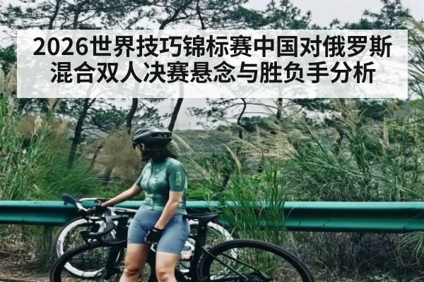 2026世界技巧锦标赛中国对俄罗斯混合双人决赛悬念与胜负手分析