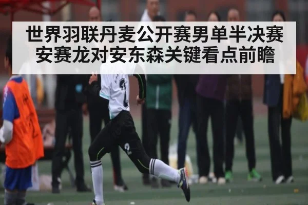 世界羽联丹麦公开赛男单半决赛安赛龙对安东森关键看点前瞻