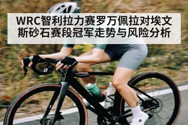 WRC智利拉力赛罗万佩拉对埃文斯砂石赛段冠军走势与风险分析