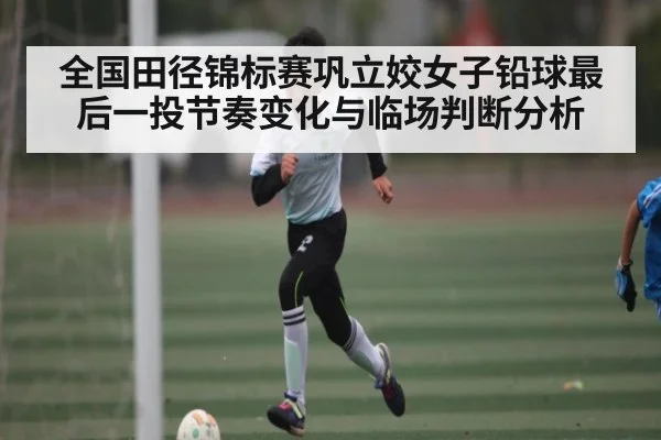全国田径锦标赛巩立姣女子铅球最后一投节奏变化与临场判断分析