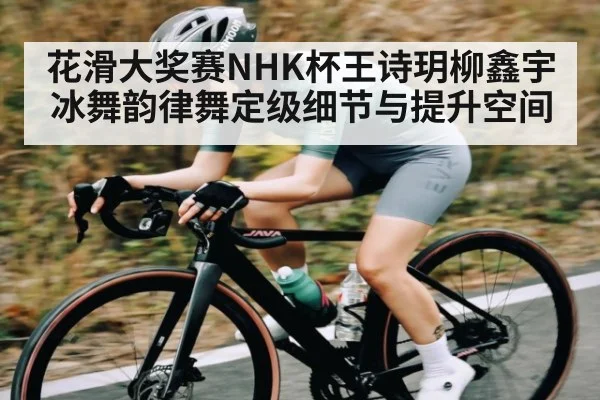 花滑大奖赛NHK杯王诗玥柳鑫宇冰舞韵律舞定级细节与提升空间
