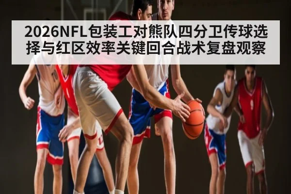 2026NFL包装工对熊队四分卫传球选择与红区效率关键回合战术复盘观察