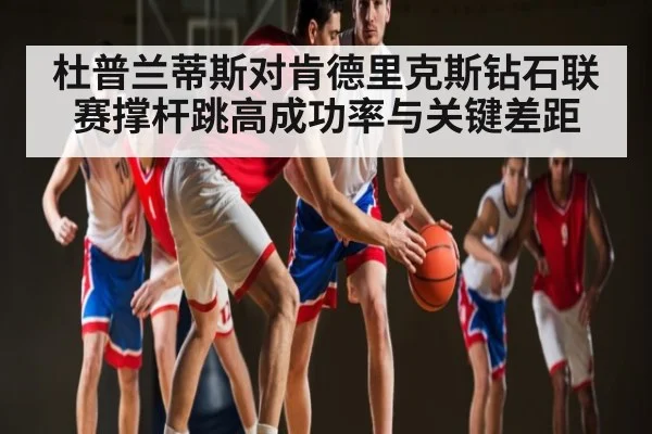杜普兰蒂斯对肯德里克斯钻石联赛撑杆跳高成功率与关键差距