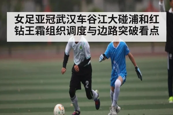 女足亚冠武汉车谷江大碰浦和红钻王霜组织调度与边路突破看点